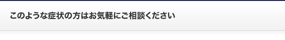 このような症状の方はお気軽にご相談ください