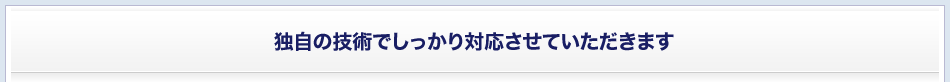 独自の技術でしっかり対応させていただきます